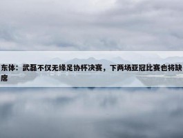 东体：武磊不仅无缘足协杯决赛，下两场亚冠比赛也将缺席