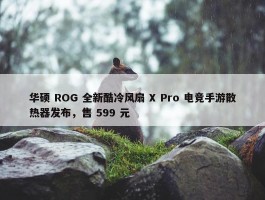 华硕 ROG 全新酷冷风扇 X Pro 电竞手游散热器发布，售 599 元