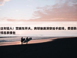 这年轻人！樊振东开大，奔球偷袭洞穿反手底线，费德勒惊出表情包