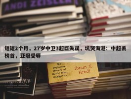 短短2个月，27岁中卫3超巨失误，坑哭海港：中超丢榜首，亚冠受辱