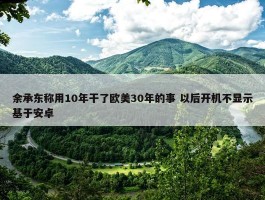 余承东称用10年干了欧美30年的事 以后开机不显示基于安卓