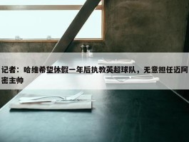 记者：哈维希望休假一年后执教英超球队，无意担任迈阿密主帅