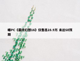 曝PC《最终幻想16》仅售出28.9万 未达SE预期