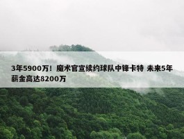 3年5900万！魔术官宣续约球队中锋卡特 未来5年薪金高达8200万