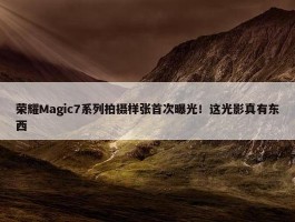 荣耀Magic7系列拍摄样张首次曝光！这光影真有东西