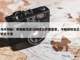 马不停蹄！昨晚刚获武汉网球公开赛亚军，今晚郑钦文已抵达宁波