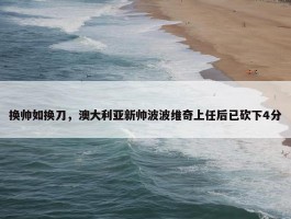 换帅如换刀，澳大利亚新帅波波维奇上任后已砍下4分