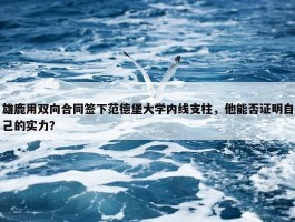 雄鹿用双向合同签下范德堡大学内线支柱，他能否证明自己的实力？