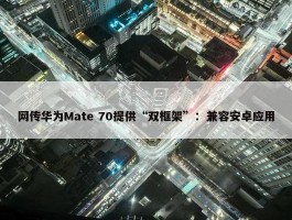 网传华为Mate 70提供“双框架”：兼容安卓应用