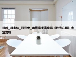 邓超_邓家佳_郑云龙_喻恩泰主演电影《胜券在握》官宣定档