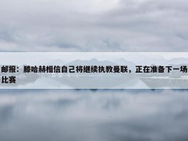 邮报：滕哈赫相信自己将继续执教曼联，正在准备下一场比赛