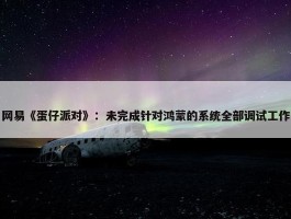 网易《蛋仔派对》：未完成针对鸿蒙的系统全部调试工作