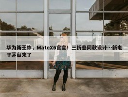 华为新王炸，MateX6官宣！三折叠同款设计…新电子茅台来了