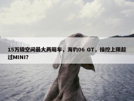 15万级空间最大两厢车，海豹06 GT，操控上限超过MINI？