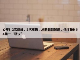 心疼！2次巅峰，2次重伤，从断腿到肾癌，他才是NBA第一“硬汉”