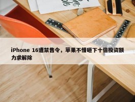 iPhone 16遭禁售令，苹果不惜砸下十倍投资额力求解除