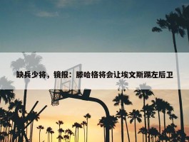 缺兵少将，镜报：滕哈格将会让埃文斯踢左后卫