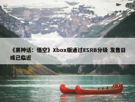 《黑神话：悟空》Xbox版通过ESRB分级 发售日或已临近