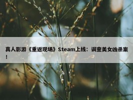 真人影游《重返现场》Steam上线：调查美女凶杀案！