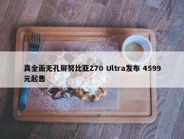 真全面无孔屏努比亚Z70 Ultra发布 4599元起售