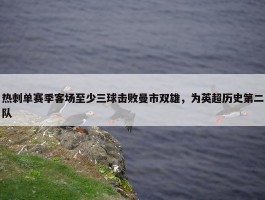 热刺单赛季客场至少三球击败曼市双雄，为英超历史第二队