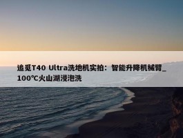 追觅T40 Ultra洗地机实拍：智能升降机械臂_100℃火山湖浸泡洗