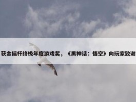 获金摇杆终极年度游戏奖，《黑神话：悟空》向玩家致谢