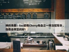 神的羡慕！Uzi感慨Chovy和自己一样没冠军命，但他合同签的好！