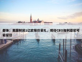 都体：美国财团1亿欧报价蒙扎，现任CEO加利亚尼可能留任