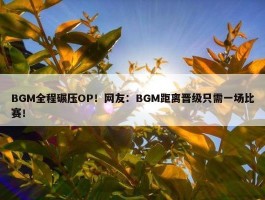 BGM全程碾压OP！网友：BGM距离晋级只需一场比赛！