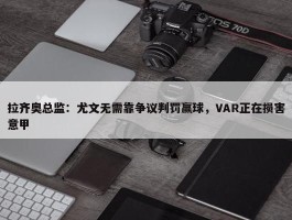 拉齐奥总监：尤文无需靠争议判罚赢球，VAR正在损害意甲