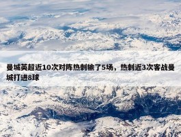 曼城英超近10次对阵热刺输了5场，热刺近3次客战曼城打进8球