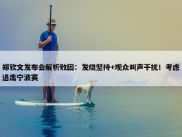 郑钦文发布会解析败因：发烧坚持+观众叫声干扰！考虑退出宁波赛