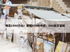 爆卖1500万台！荣耀X50的奇迹，X60能否复制？