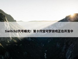 Switch2代号曝光！第十代宝可梦游戏正在开发中