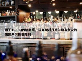 国王108-109输老鹰，福克斯对丹尼尔斯有争议的表现严厉斥责裁判