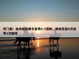 开门黑！加戈执教博卡首秀0-3落败，教练生涯4次首秀3次输球