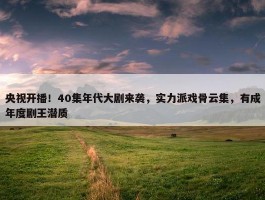 央视开播！40集年代大剧来袭，实力派戏骨云集，有成年度剧王潜质