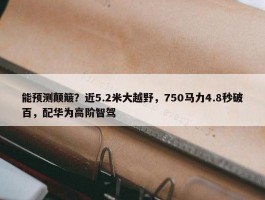 能预测颠簸？近5.2米大越野，750马力4.8秒破百，配华为高阶智驾