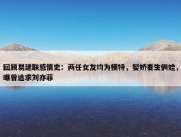 回顾易建联感情史：两任女友均为模特，娶娇妻生俩娃，曝曾追求刘亦菲