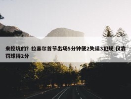 来挖坑的？拉塞尔首节出场5分钟便2失误3犯规 仅靠罚球得2分