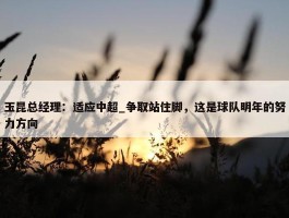 玉昆总经理：适应中超_争取站住脚，这是球队明年的努力方向