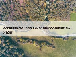 杰罗姆半场7记三分轰下27分 刷新个人单场得分与三分纪录！