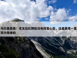 马尔基西奥：尤文在红牌后没有改变心态，这是莫塔一直努力带来的