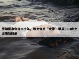 坐镇董事会近二十年，耐克背后“大佬”苹果CEO库克迎来新挑战