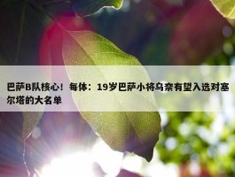 巴萨B队核心！每体：19岁巴萨小将乌奈有望入选对塞尔塔的大名单