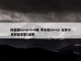 陈盈骏22+6+5+6断 李炎哲18+12 北京力克新疆豪取5连胜