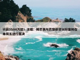 讨薪5500万欧！法媒：姆巴佩与巴黎薪资纠纷案将在本周五进行裁决