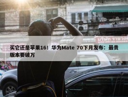 买它还是苹果16！华为Mate 70下月发布：最贵版本要破万