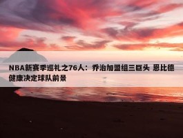 NBA新赛季巡礼之76人：乔治加盟组三巨头 恩比德健康决定球队前景